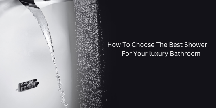 How To Choose The Best Shower For Your luxury Bathroom